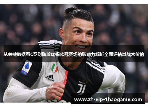 从关键数据看C罗对阵莱比锡欧冠赛场的影响力解析全面评估其战术价值