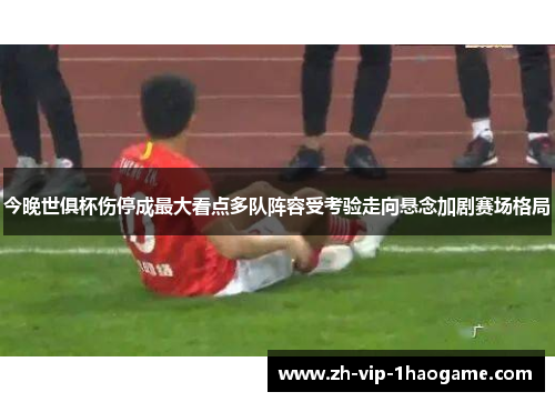 今晚世俱杯伤停成最大看点多队阵容受考验走向悬念加剧赛场格局