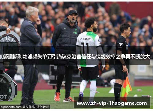 努涅斯利物浦频失单刀引热议克洛普信任与锋线效率之争再不断放大