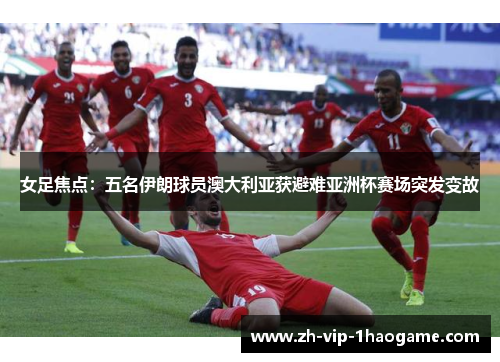 女足焦点：五名伊朗球员澳大利亚获避难亚洲杯赛场突发变故