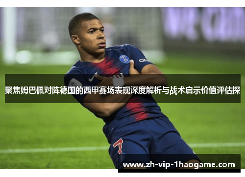 聚焦姆巴佩对阵德国的西甲赛场表现深度解析与战术启示价值评估探
