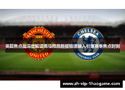 英超焦点战深度解读黑马搅局新援极速融入引爆赛季焦点时刻