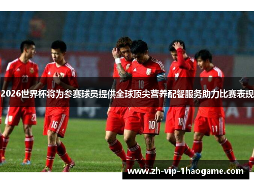 2026世界杯将为参赛球员提供全球顶尖营养配餐服务助力比赛表现