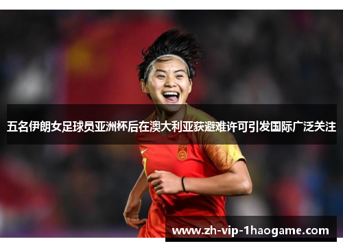 五名伊朗女足球员亚洲杯后在澳大利亚获避难许可引发国际广泛关注