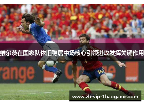 维尔茨在国家队依旧稳居中场核心引领进攻发挥关键作用
