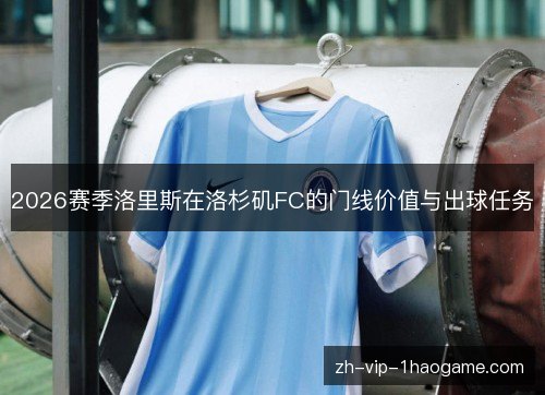 2026赛季洛里斯在洛杉矶FC的门线价值与出球任务 2026赛季洛里斯在洛杉矶FC的门线价值与出球任务